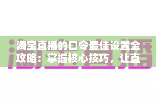 淘宝直播的口令最佳设置全攻略：掌握核心技巧，让直播间人气与销量双丰收