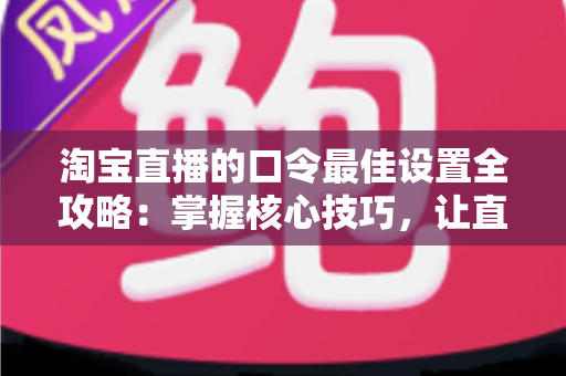 淘宝直播的口令最佳设置全攻略：掌握核心技巧，让直播间人气与销量双丰收