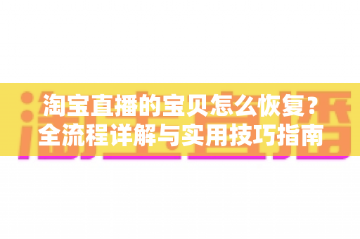淘宝直播的宝贝怎么恢复？全流程详解与实用技巧指南