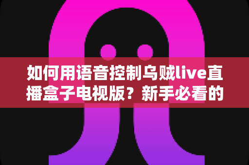 如何用语音控制乌贼live直播盒子电视版？新手必看的完整操作指南与实用技巧