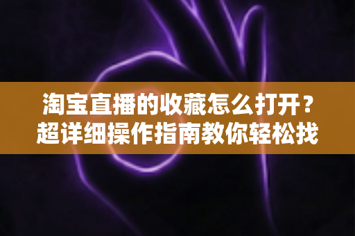 淘宝直播的收藏怎么打开？超详细操作指南教你轻松找到直播间收藏的好物