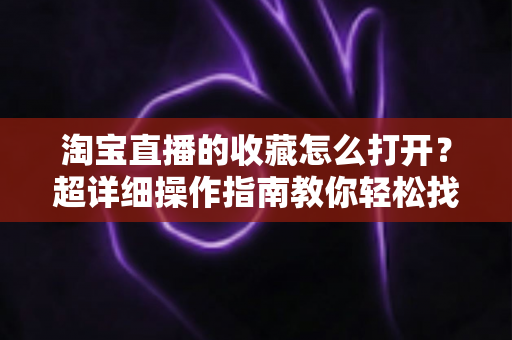 淘宝直播的收藏怎么打开？超详细操作指南教你轻松找到直播间收藏的好物