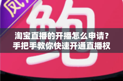 淘宝直播的开播怎么申请?手把手教你快速开通直播权限的完整指南 淘宝直播的开播怎么申请?手把手教你快速开通直播权限的完整指南