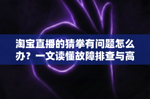 淘宝直播的猜拳有问题怎么办?一文读懂故障排查与高效解决全攻略 淘宝直播的猜拳有问题怎么办?一文读懂故障排查与高效解决全攻略