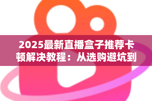 2025最新直播盒子推荐卡顿解决教程:从选购避坑到深度优化,让直播画面丝滑流畅 2025最新直播盒子推荐卡顿解决教程:从选购避坑到深度优化,让直播画面丝滑流畅