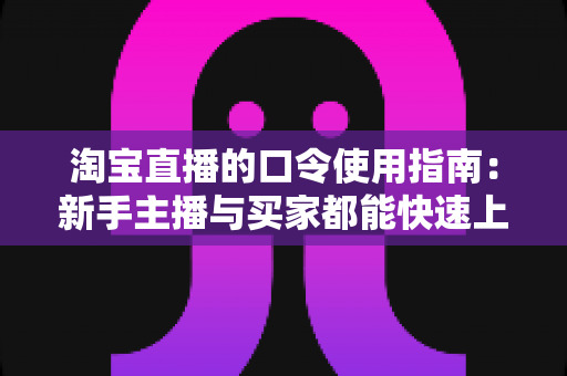 淘宝直播的口令使用指南:新手主播与买家都能快速上手的完整实战教程 淘宝直播的口令使用指南:新手主播与买家都能快速上手的完整实战教程
