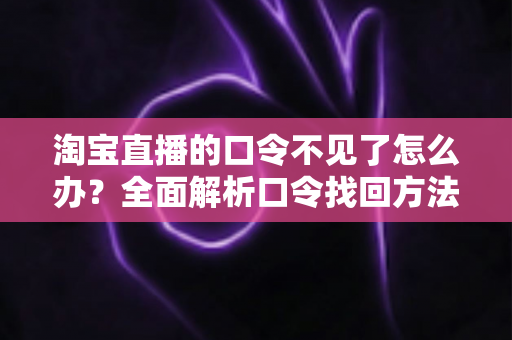 淘宝直播的口令不见了怎么办？全面解析口令找回方法与实用预防技巧