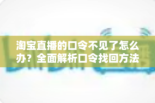 淘宝直播的口令不见了怎么办？全面解析口令找回方法与实用预防技巧