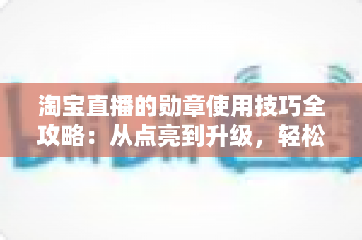 淘宝直播的勋章使用技巧全攻略:从点亮到升级,轻松解锁粉丝专属特权 淘宝直播的勋章使用技巧全攻略:从点亮到升级,轻松解锁粉丝专属特权