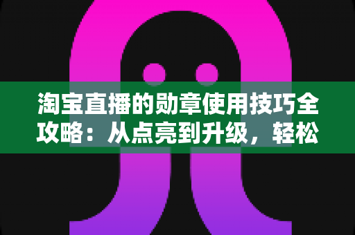 淘宝直播的勋章使用技巧全攻略：从点亮到升级，轻松解锁粉丝专属特权