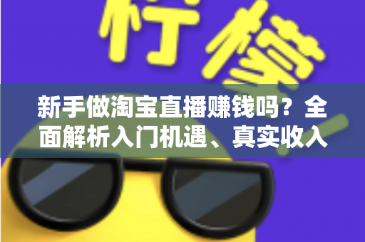 新手做淘宝直播赚钱吗?全面解析入门机遇、真实收入与避坑指南 新手做淘宝直播赚钱吗?全面解析入门机遇、真实收入与避坑指南