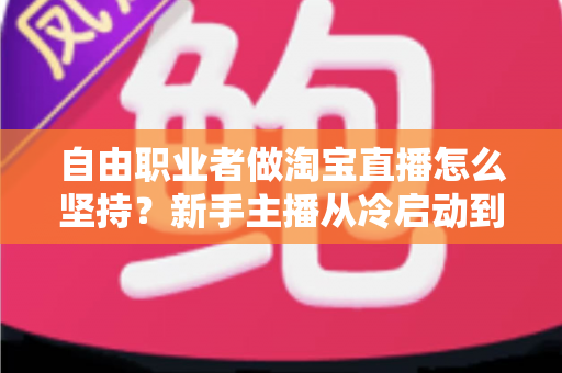 自由职业者做淘宝直播怎么坚持?新手主播从冷启动到稳定变现的实战生存指南 自由职业者做淘宝直播怎么坚持?新手主播从冷启动到稳定变现的实战生存指南