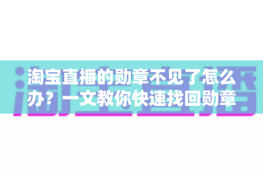淘宝直播的勋章不见了怎么办?一文教你快速找回勋章的完整攻略 淘宝直播的勋章不见了怎么办?一文教你快速找回勋章的完整攻略