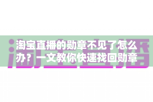 淘宝直播的勋章不见了怎么办？一文教你快速找回勋章的完整攻略