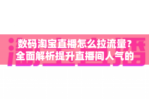 数码淘宝直播怎么拉流量？全面解析提升直播间人气的实战秘籍