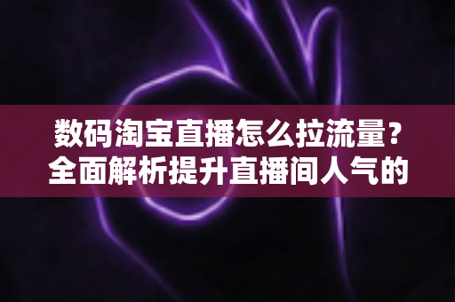 数码淘宝直播怎么拉流量？全面解析提升直播间人气的实战秘籍
