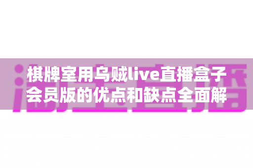 棋牌室用乌贼live直播盒子会员版的优点和缺点全面解析:棋牌室经营者必读的利弊评估指南 棋牌室用乌贼live直播盒子会员版的优点和缺点全面解析:棋牌室经营者必读的利弊评估指南
