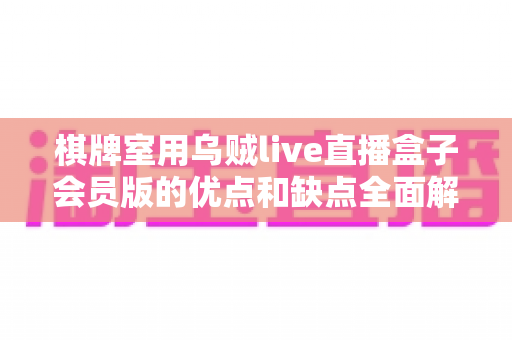 棋牌室用乌贼live直播盒子会员版的优点和缺点全面解析：棋牌室经营者必读的利弊评估指南