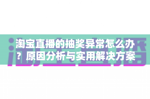 淘宝直播的抽奖异常怎么办?原因分析与实用解决方案全指南 淘宝直播的抽奖异常怎么办?原因分析与实用解决方案全指南