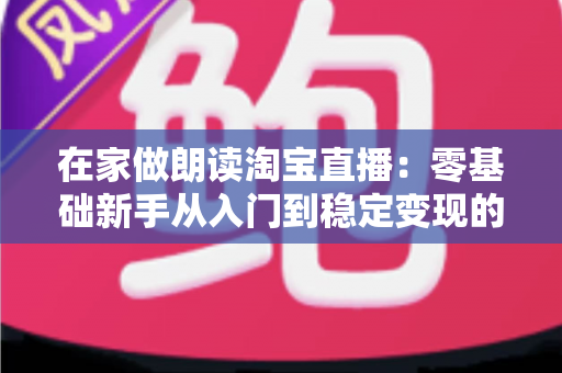 在家做朗读淘宝直播:零基础新手从入门到稳定变现的完整指南 在家做朗读淘宝直播:零基础新手从入门到稳定变现的完整指南