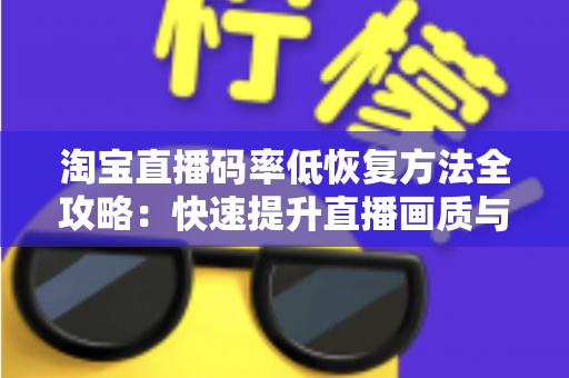 淘宝直播码率低恢复方法全攻略:快速提升直播画质与流畅度的实用技巧 淘宝直播码率低恢复方法全攻略:快速提升直播画质与流畅度的实用技巧