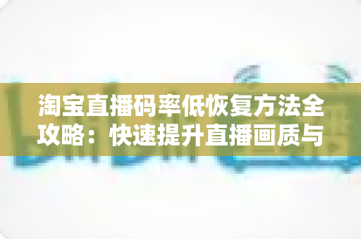 淘宝直播码率低恢复方法全攻略:快速提升直播画质与流畅度的实用技巧 淘宝直播码率低恢复方法全攻略:快速提升直播画质与流畅度的实用技巧