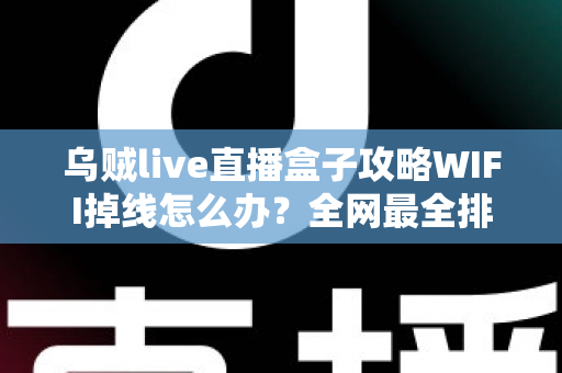 乌贼live直播盒子攻略WIFI掉线怎么办？全网最全排查与解决指南