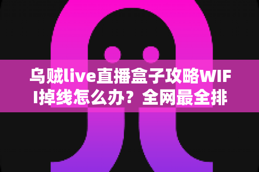 乌贼live直播盒子攻略WIFI掉线怎么办？全网最全排查与解决指南