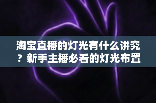 淘宝直播的灯光有什么讲究?新手主播必看的灯光布置全攻略与实用避坑指南 淘宝直播的灯光有什么讲究?新手主播必看的灯光布置全攻略与实用避坑指南
