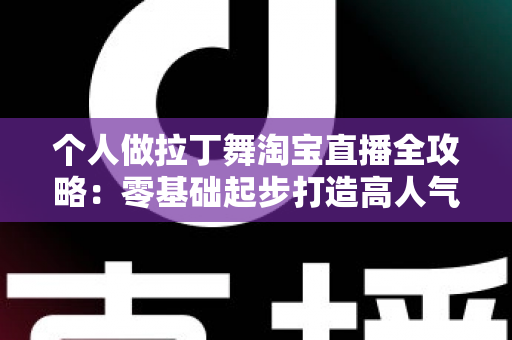 个人做拉丁舞淘宝直播全攻略:零基础起步打造高人气、高转化舞蹈直播间的实战宝典 个人做拉丁舞淘宝直播全攻略:零基础起步打造高人气、高转化舞蹈直播间的实战宝典