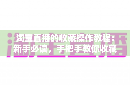 淘宝直播的收藏操作教程:新手必读,手把手教你收藏主播与商品的全流程实用指南 淘宝直播的收藏操作教程:新手必读,手把手教你收藏主播与商品的全流程实用指南