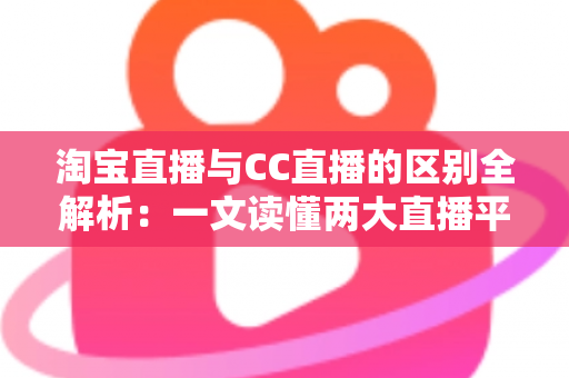 淘宝直播与CC直播的区别全解析:一文读懂两大直播平台的定位、玩法与选择指南 淘宝直播与CC直播的区别全解析:一文读懂两大直播平台的定位、玩法与选择指南