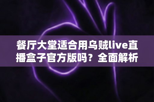 餐厅大堂适合用乌贼live直播盒子官方版吗?全面解析餐饮场景下的直播设备选择与部署指南 餐厅大堂适合用乌贼live直播盒子官方版吗?全面解析餐饮场景下的直播设备选择与部署指南