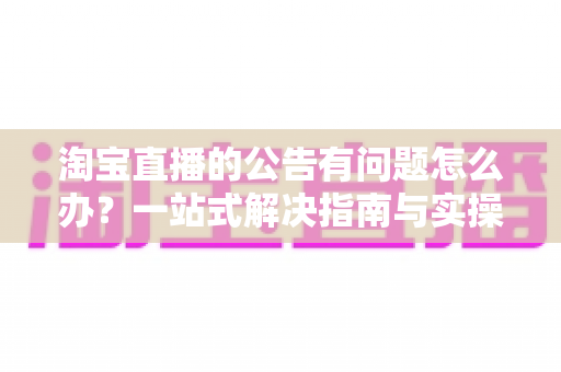 淘宝直播的公告有问题怎么办？一站式解决指南与实操避坑技巧助你轻松运营直播间