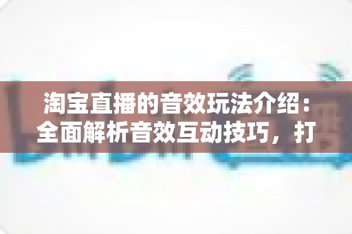 淘宝直播的音效玩法介绍:全面解析音效互动技巧,打造高人气直播间 淘宝直播的音效玩法介绍:全面解析音效互动技巧,打造高人气直播间