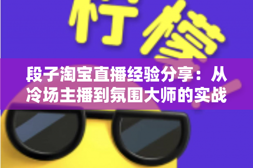 段子淘宝直播经验分享:从冷场主播到氛围大师的实战攻略 段子淘宝直播经验分享:从冷场主播到氛围大师的实战攻略