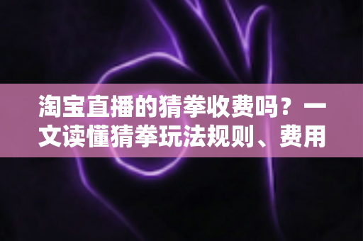 淘宝直播的猜拳收费吗?一文读懂猜拳玩法规则、费用真相与避坑指南 淘宝直播的猜拳收费吗?一文读懂猜拳玩法规则、费用真相与避坑指南
