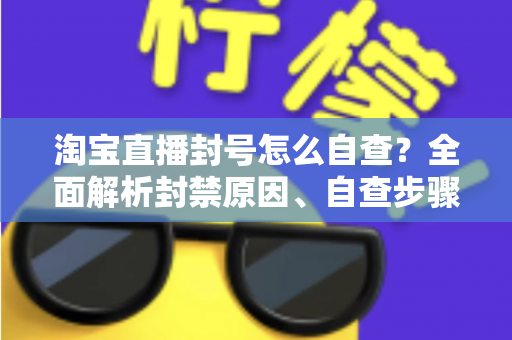 淘宝直播封号怎么自查?全面解析封禁原因、自查步骤与解封申诉攻略 淘宝直播封号怎么自查?全面解析封禁原因、自查步骤与解封申诉攻略