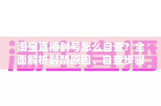 淘宝直播封号怎么自查?全面解析封禁原因、自查步骤与解封申诉攻略 淘宝直播封号怎么自查?全面解析封禁原因、自查步骤与解封申诉攻略