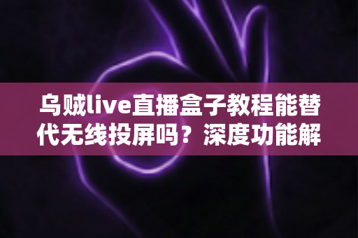 乌贼live直播盒子教程能替代无线投屏吗?深度功能解析与实操指南全攻略 乌贼live直播盒子教程能替代无线投屏吗?深度功能解析与实操指南全攻略