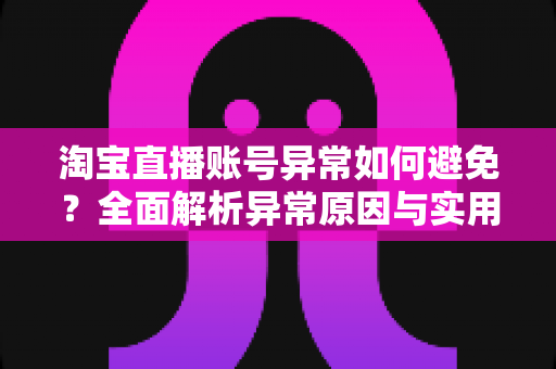 淘宝直播账号异常如何避免？全面解析异常原因与实用预防技巧，助你稳定运营直播间