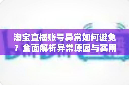 淘宝直播账号异常如何避免？全面解析异常原因与实用预防技巧，助你稳定运营直播间