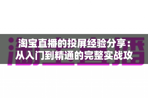 淘宝直播的投屏经验分享：从入门到精通的完整实战攻略