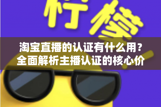 淘宝直播的认证有什么用?全面解析主播认证的核心价值与实操指南 淘宝直播的认证有什么用?全面解析主播认证的核心价值与实操指南