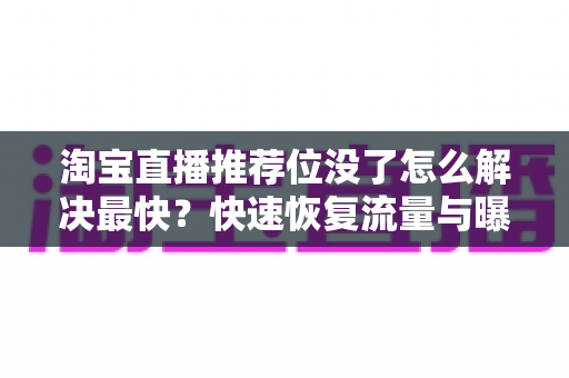 淘宝直播推荐位没了怎么解决最快?快速恢复流量与曝光的完整实用攻略 淘宝直播推荐位没了怎么解决最快?快速恢复流量与曝光的完整实用攻略