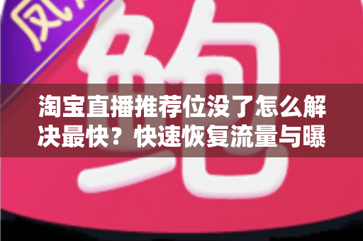 淘宝直播推荐位没了怎么解决最快?快速恢复流量与曝光的完整实用攻略 淘宝直播推荐位没了怎么解决最快?快速恢复流量与曝光的完整实用攻略