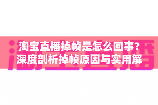 淘宝直播掉帧是怎么回事?深度剖析掉帧原因与实用解决方案 淘宝直播掉帧是怎么回事?深度剖析掉帧原因与实用解决方案