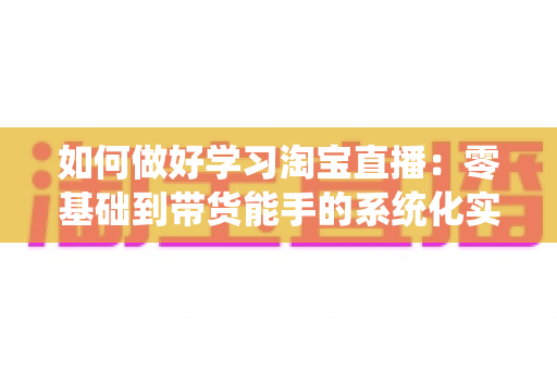 如何做好学习淘宝直播:零基础到带货能手的系统化实战指南 如何做好学习淘宝直播:零基础到带货能手的系统化实战指南
