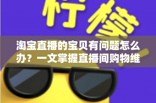 淘宝直播的宝贝有问题怎么办?一文掌握直播间购物维权全攻略,让每一次下单都更安心 淘宝直播的宝贝有问题怎么办?一文掌握直播间购物维权全攻略,让每一次下单都更安心