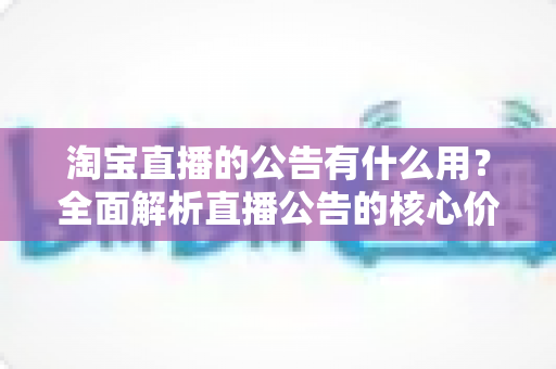 淘宝直播的公告有什么用?全面解析直播公告的核心价值与实操技巧 淘宝直播的公告有什么用?全面解析直播公告的核心价值与实操技巧